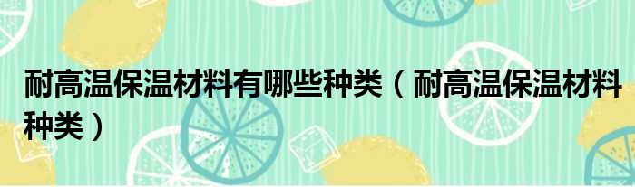 耐高温保温材料有哪些种类（耐高温保温材料种类）