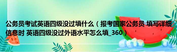 公务员考试英语四级没过填什么（报考国家公务员 填写详细信息时 英语四级没过外语水平怎么填 360）