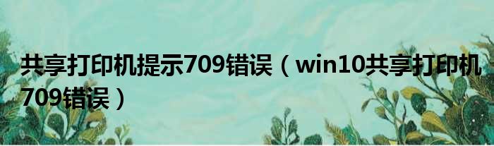 共享打印机提示709错误（win10共享打印机709错误）