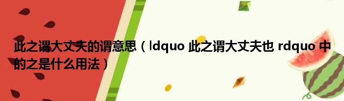 此之谓大丈夫的谓意思（ldquo 此之谓大丈夫也 rdquo 中的之是什么用法）