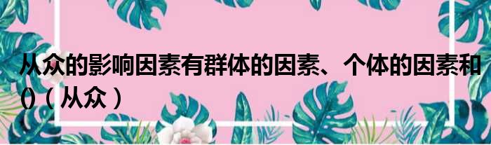 从众的影响因素有群体的因素、个体的因素和()（从众）