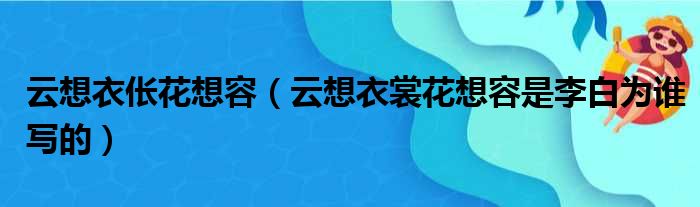 云想衣伥花想容（云想衣裳花想容是李白为谁写的）