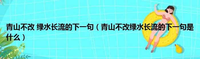 青山不改 绿水长流的下一句（青山不改绿水长流的下一句是什么）