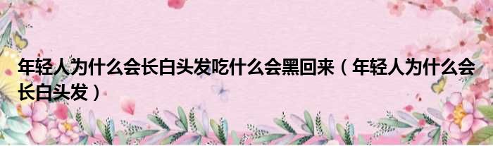 年轻人为什么会长白头发吃什么会黑回来（年轻人为什么会长白头发）