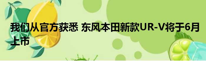我们从官方获悉 东风本田新款UR-V将于6月上市