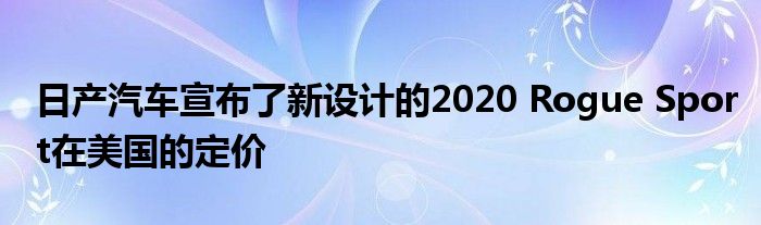 日产汽车宣布了新设计的2020 Rogue Sport在美国的定价