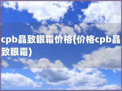 cpb晶致眼霜价格(价格cpb晶致眼霜)