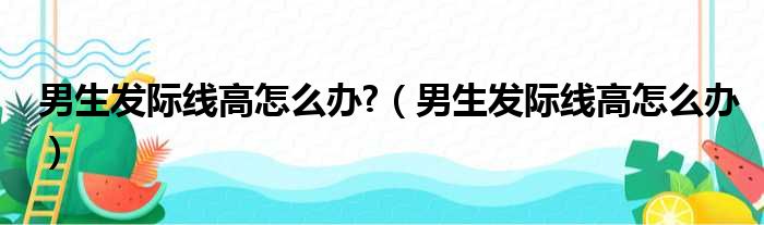 男生发际线高怎么办 （男生发际线高怎么办）