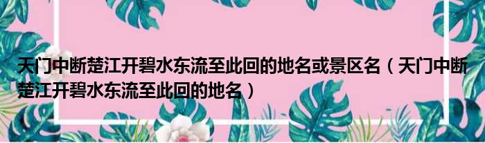 天门中断楚江开碧水东流至此回的地名或景区名（天门中断楚江开碧水东流至此回的地名）