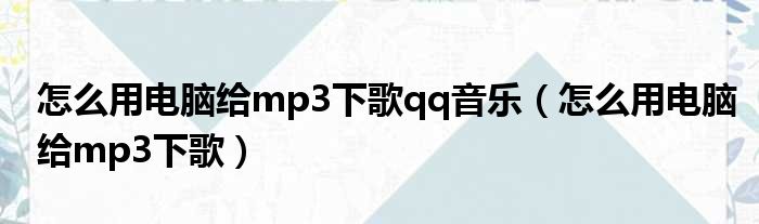 怎么用电脑给mp3下歌qq音乐（怎么用电脑给mp3下歌）