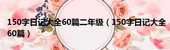 150字日记大全60篇二年级（150字日记大全60篇）