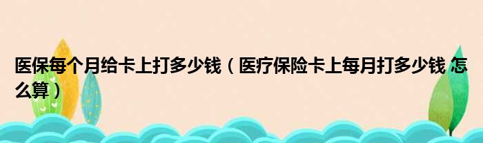 医保每个月给卡上打多少钱（医疗保险卡上每月打多少钱 怎么算）