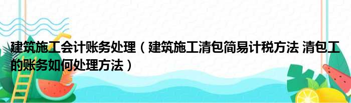 建筑施工会计账务处理（建筑施工清包简易计税方法 清包工的账务如何处理方法）