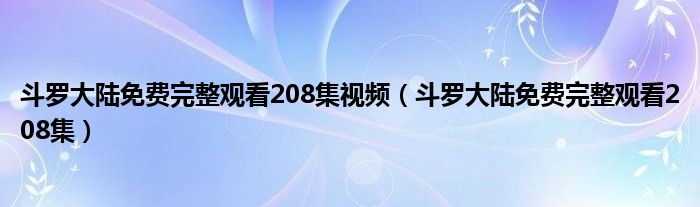  斗罗大陆免费完整观看208集视频（斗罗大陆免费完整观看208集）