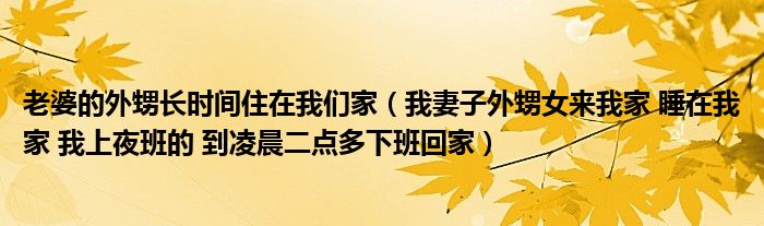 老婆的外甥长时间住在我们家（我妻子外甥女来我家 睡在我家 我上夜班的 到凌晨二点多下班回家）