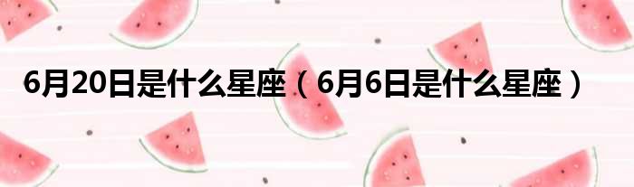 6月20日是什么星座（6月6日是什么星座）