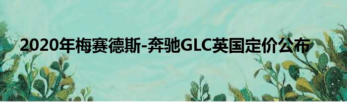 2020年梅赛德斯-奔驰GLC英国定价公布