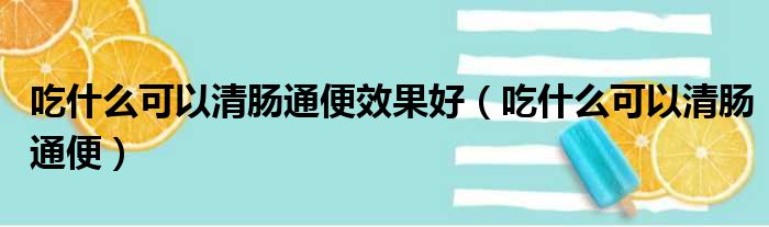 吃什么可以清肠通便效果好（吃什么可以清肠通便）