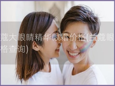 兰蔻大眼睛精华眼霜价格(兰蔻眼霜价格查询)