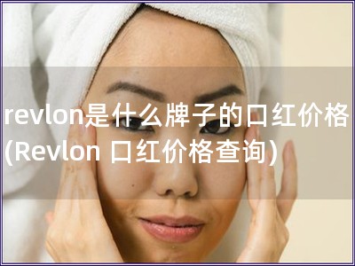 revlon是什么牌子的口红价格(Revlon 口红价格查询)