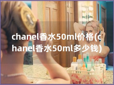 chanel香水50ml价格(chanel香水50ml多少钱)