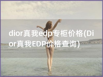 dior真我edp专柜价格(Dior真我EDP价格查询)