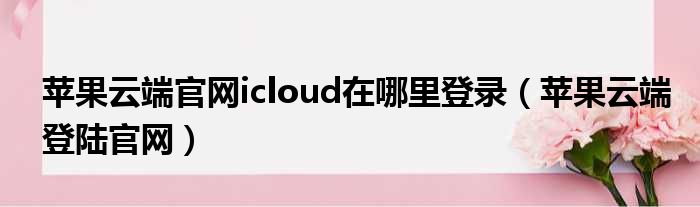 苹果云端官网icloud在哪里登录（苹果云端登陆官网）