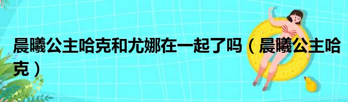 晨曦公主哈克和尤娜在一起了吗（晨曦公主哈克）