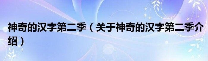  神奇的汉字第二季（关于神奇的汉字第二季介绍）