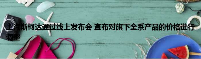 上汽斯柯达通过线上发布会 宣布对旗下全系产品的价格进行调整