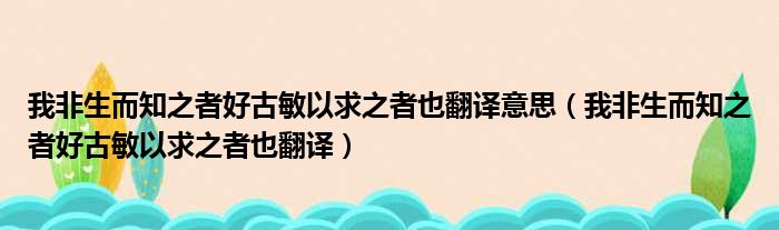 我非生而知之者好古敏以求之者也翻译意思（我非生而知之者好古敏以求之者也翻译）