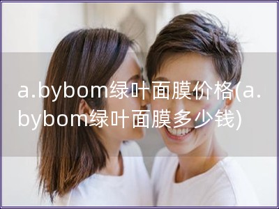 a.bybom绿叶面膜价格(a.bybom绿叶面膜多少钱)