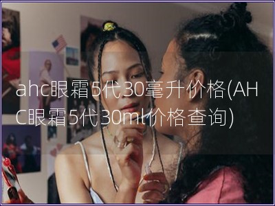 ahc眼霜5代30毫升价格(AHC眼霜5代30ml价格查询)