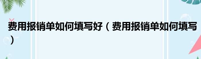 费用报销单如何填写好（费用报销单如何填写）