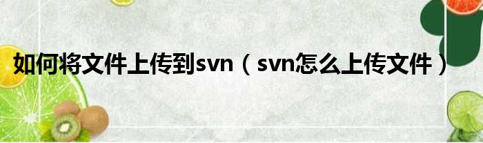 如何将文件上传到svn（svn怎么上传文件）