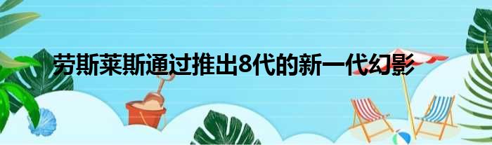 劳斯莱斯通过推出8代的新一代幻影