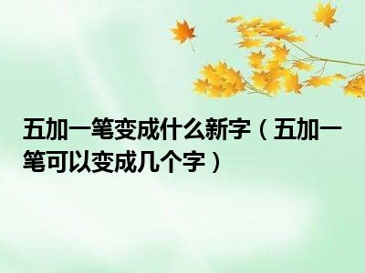 五加一笔变成什么新字（五加一笔可以变成几个字）