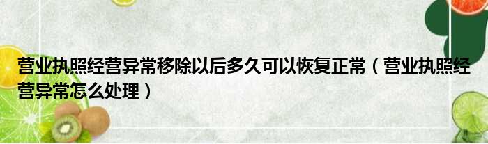 营业执照经营异常移除以后多久可以恢复正常（营业执照经营异常怎么处理）