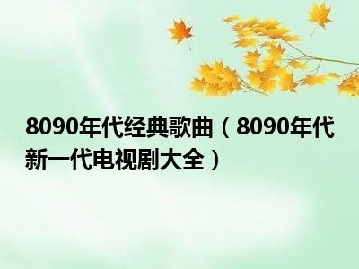 8090年代经典歌曲（8090年代新一代电视剧大全）