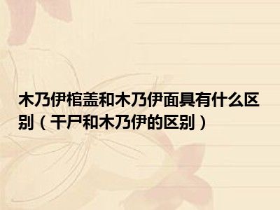 木乃伊棺盖和木乃伊面具有什么区别（干尸和木乃伊的区别）