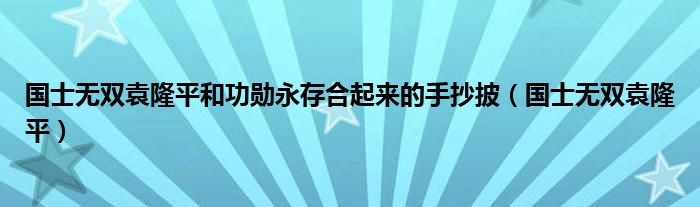  国士无双袁隆平和功勋永存合起来的手抄披（国士无双袁隆平）