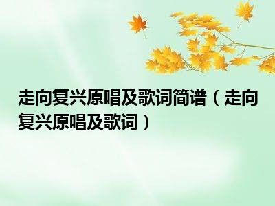 走向复兴原唱及歌词简谱（走向复兴原唱及歌词）