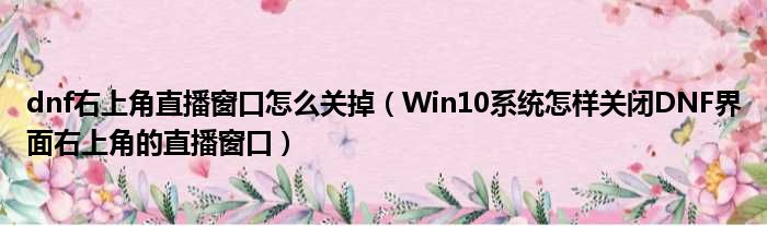 dnf右上角直播窗口怎么关掉（Win10系统怎样关闭DNF界面右上角的直播窗口）