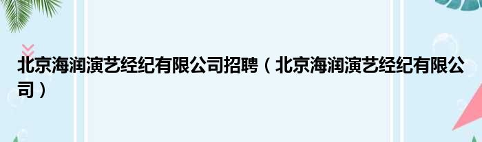 北京海润演艺经纪有限公司招聘（北京海润演艺经纪有限公司）