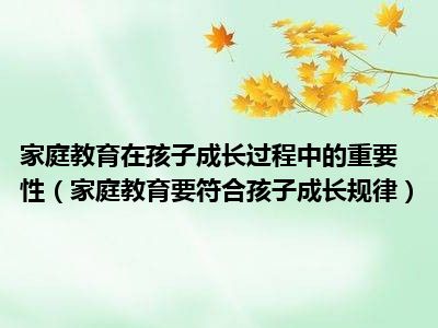 家庭教育在孩子成长过程中的重要性（家庭教育要符合孩子成长规律）