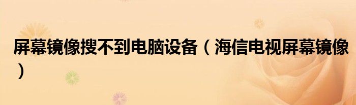 屏幕镜像搜不到电脑设备（海信电视屏幕镜像）