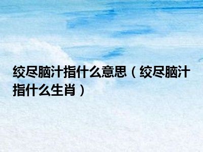 绞尽脑汁指什么意思（绞尽脑汁指什么生肖）