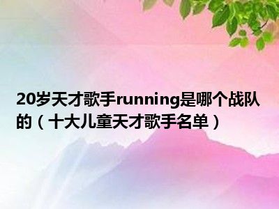 20岁天才歌手running是哪个战队的（十大儿童天才歌手名单）