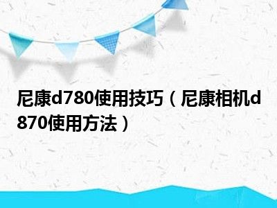 尼康d780使用技巧（尼康相机d870使用方法）