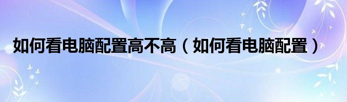 如何看电脑配置高不高（如何看电脑配置）